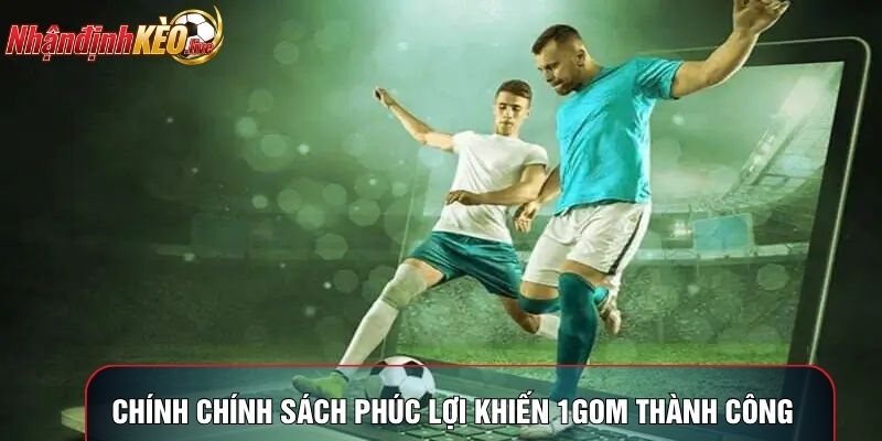 Chính chính sách phúc lợi khiến 1gom thành công