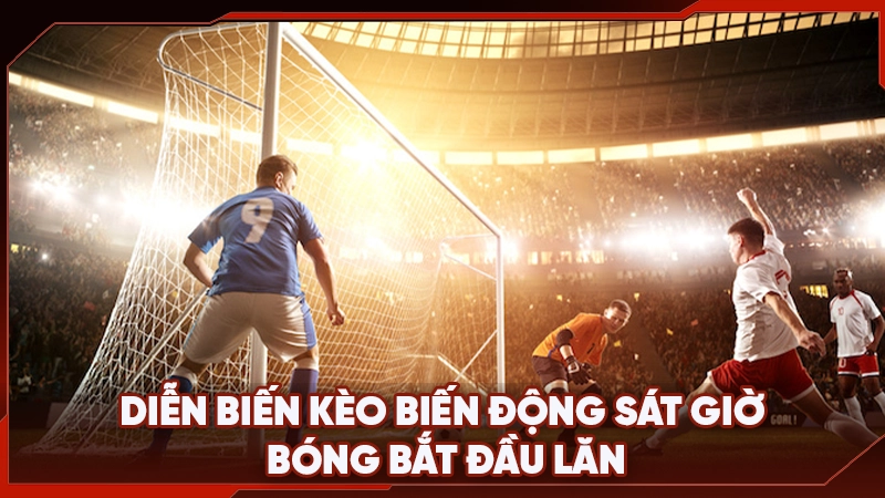 Diễn biến kèo biến động sát giờ bóng bắt đầu lăn