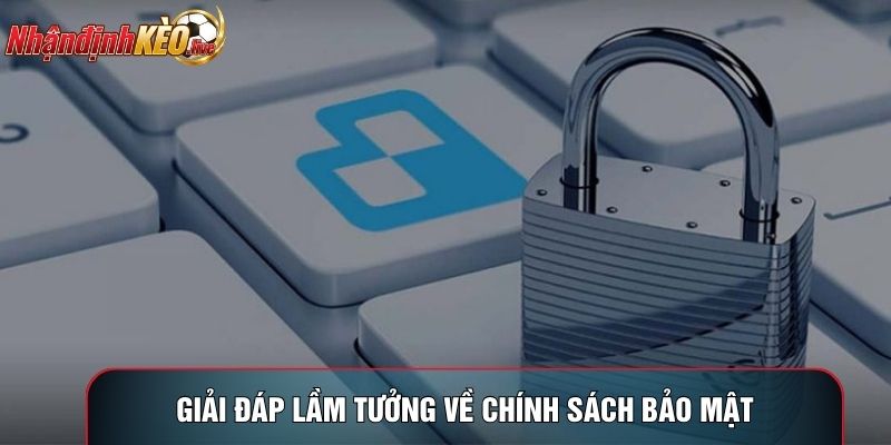 Giải đáp lầm tưởng về chính sách bảo mật