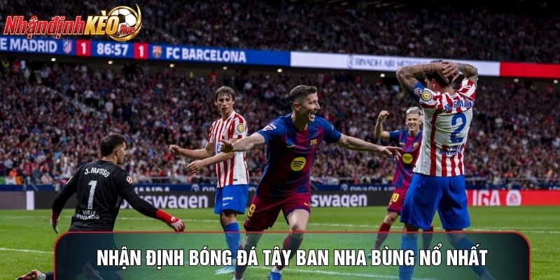 Nhận định bóng đá Tây Ban Nha bùng nổ nhất