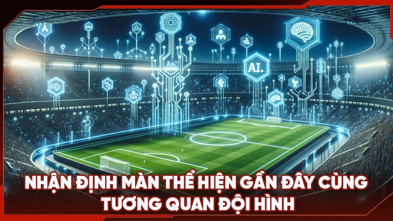 Nhận định màn thể hiện gần đây cùng tương quan đội hình 