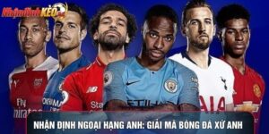 Nhận Định Ngoại Hạng Anh: Giải Mã Bóng Đá Xứ Anh