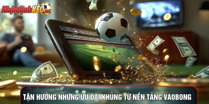 Tận hưởng những ưu đãi khủng từ nền tảng vaobong